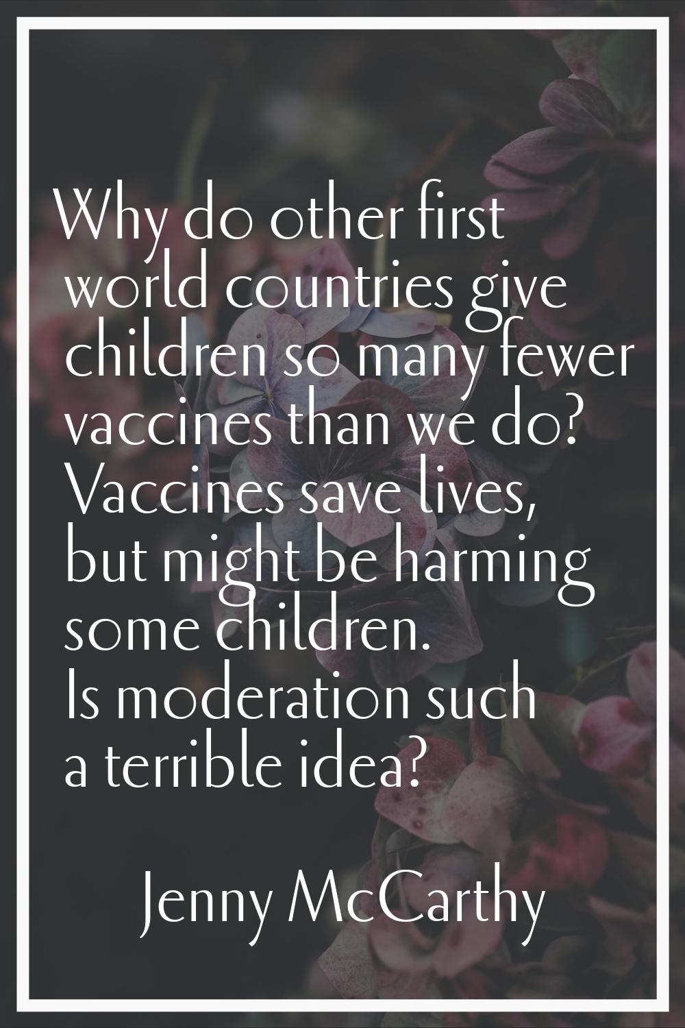 Why do other first world countries give children so many fewer vaccines than we do? Vaccines save l