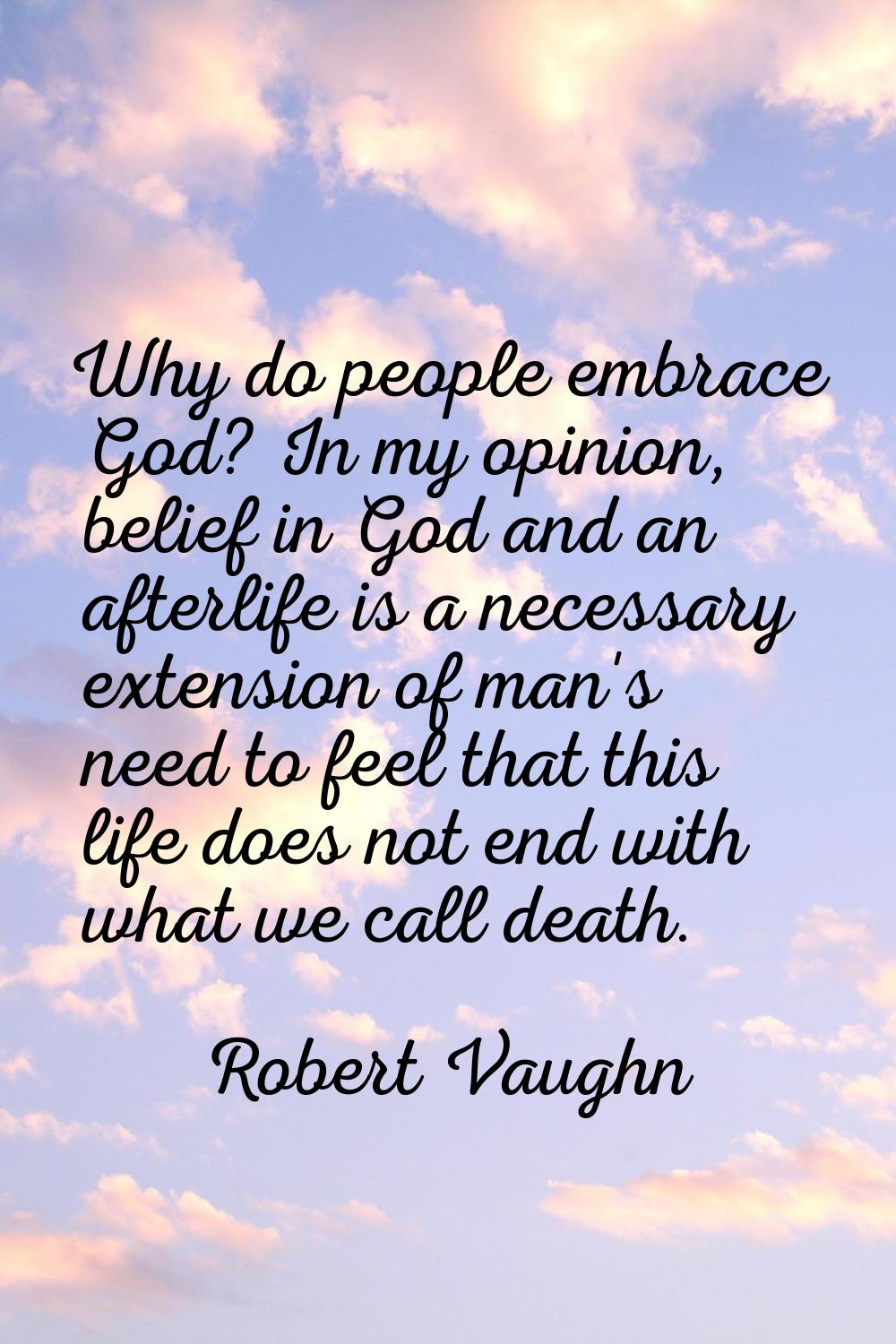 Why do people embrace God? In my opinion, belief in God and an afterlife is a necessary extension o