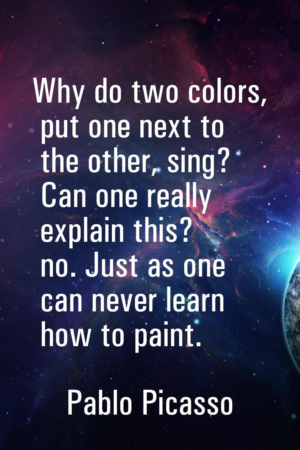 Why do two colors, put one next to the other, sing? Can one really explain this? no. Just as one ca