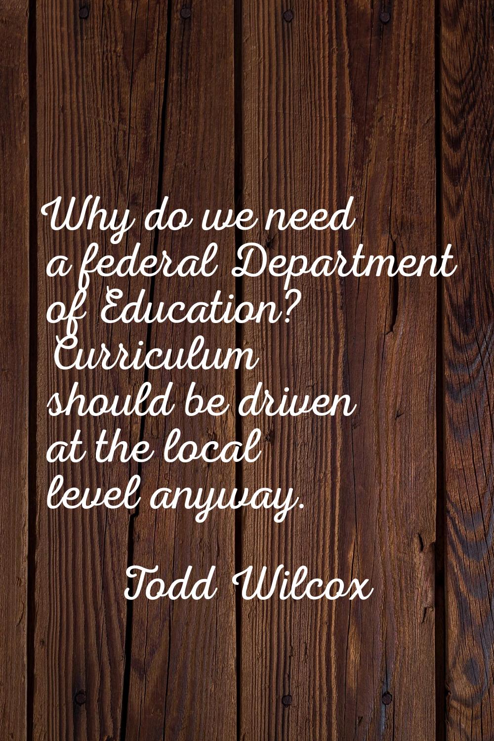 Why do we need a federal Department of Education? Curriculum should be driven at the local level an