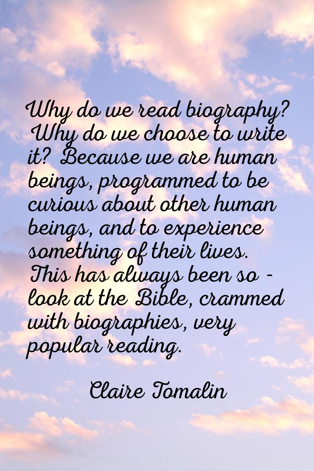 Why do we read biography? Why do we choose to write it? Because we are human beings, programmed to 