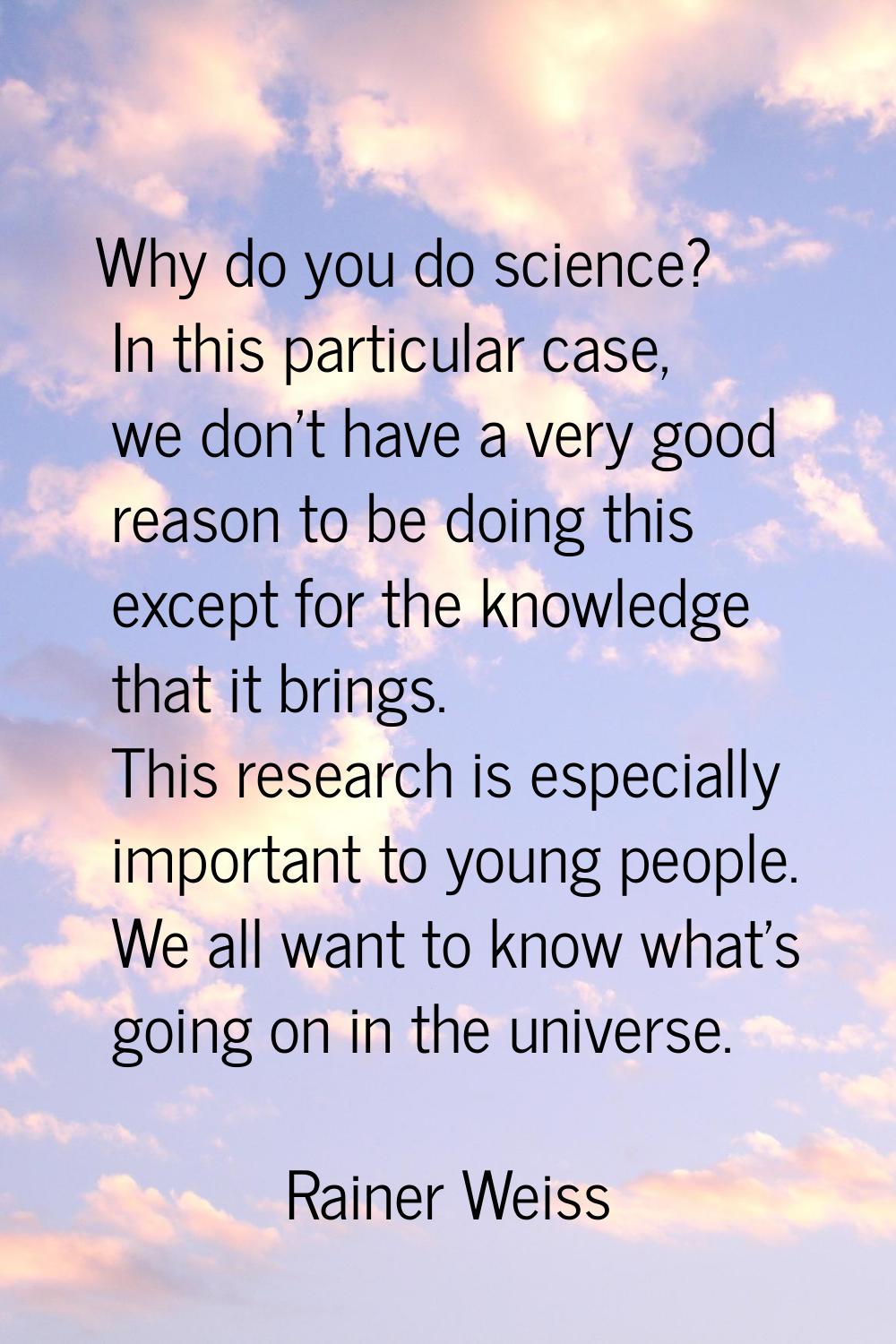 Why do you do science? In this particular case, we don't have a very good reason to be doing this e