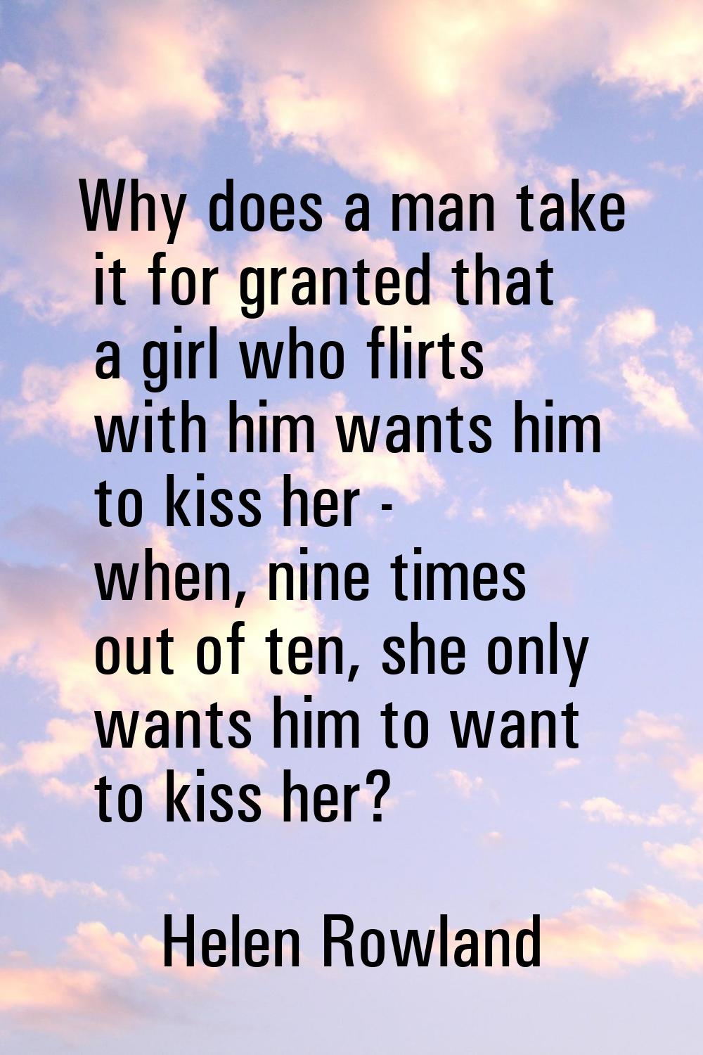 Why does a man take it for granted that a girl who flirts with him wants him to kiss her - when, ni