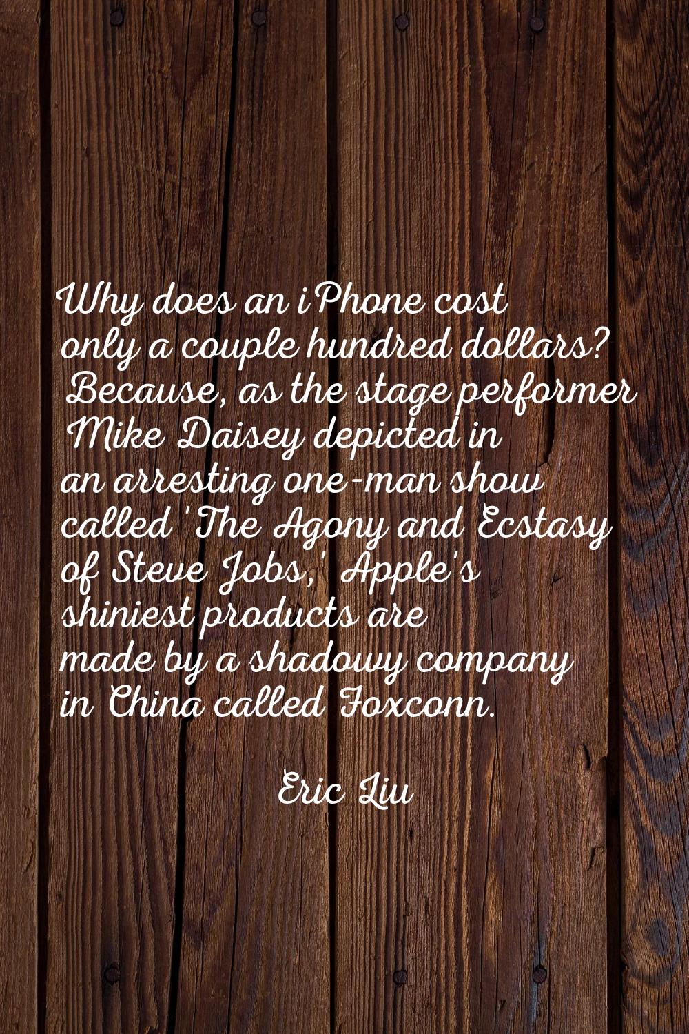 Why does an iPhone cost only a couple hundred dollars? Because, as the stage performer Mike Daisey 