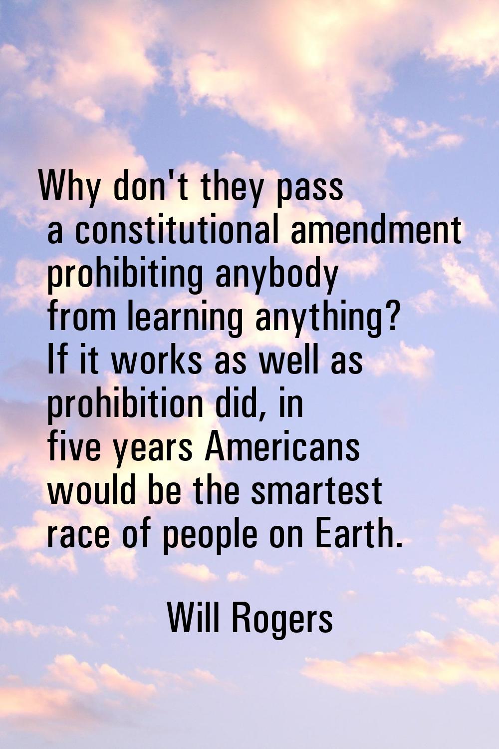 Why don't they pass a constitutional amendment prohibiting anybody from learning anything? If it wo