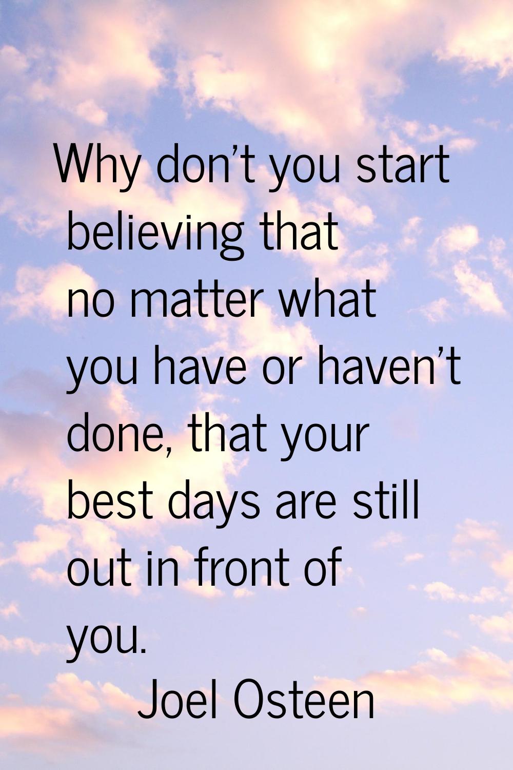Why don't you start believing that no matter what you have or haven't done, that your best days are