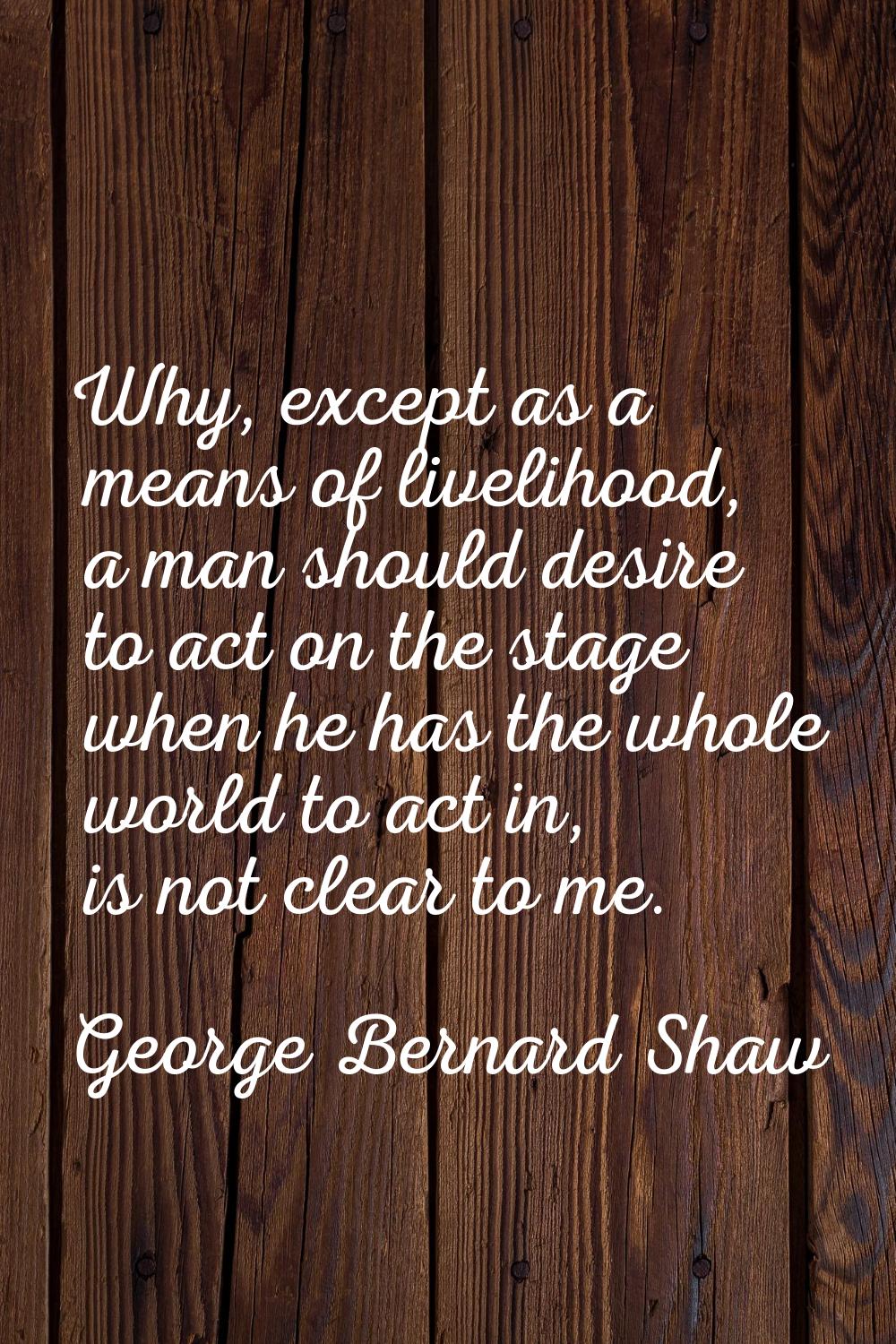 Why, except as a means of livelihood, a man should desire to act on the stage when he has the whole