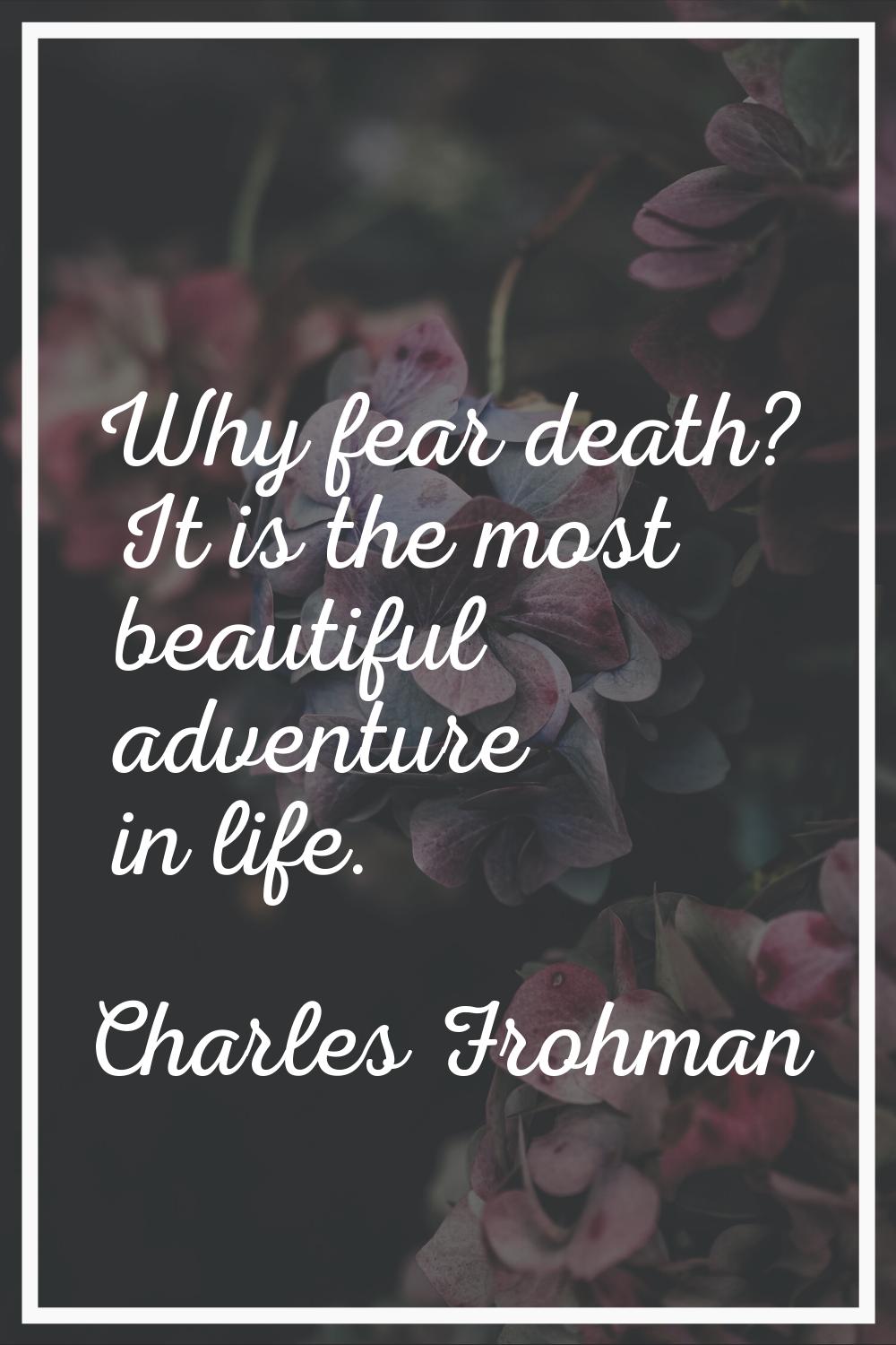 Why fear death? It is the most beautiful adventure in life.