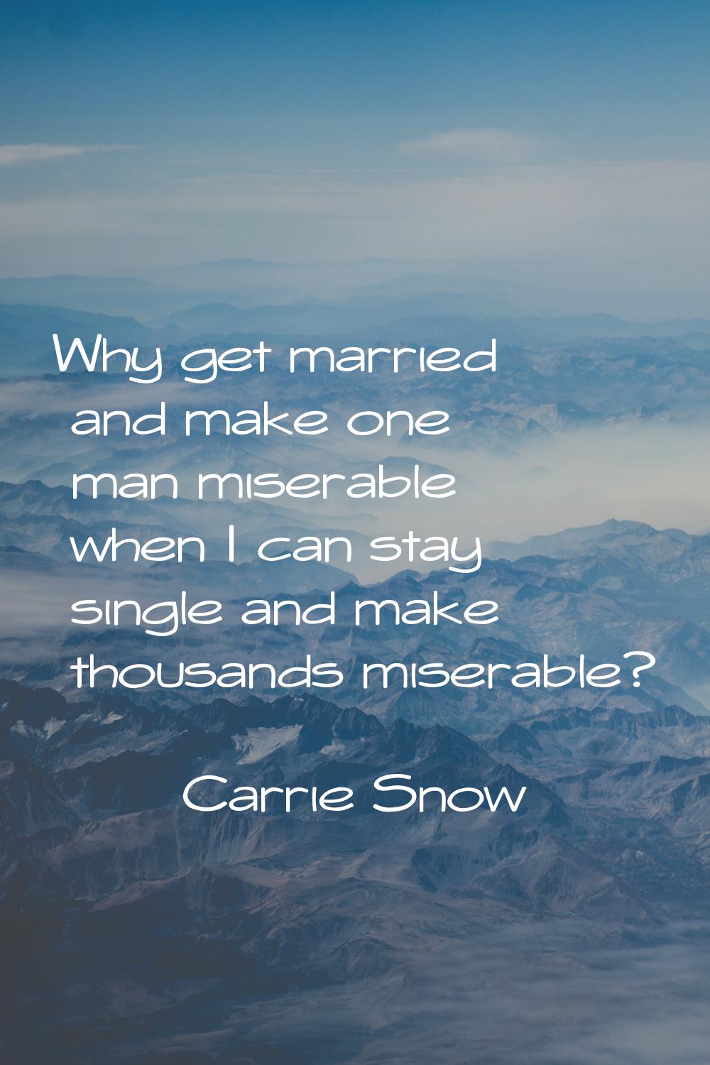 Why get married and make one man miserable when I can stay single and make thousands miserable?