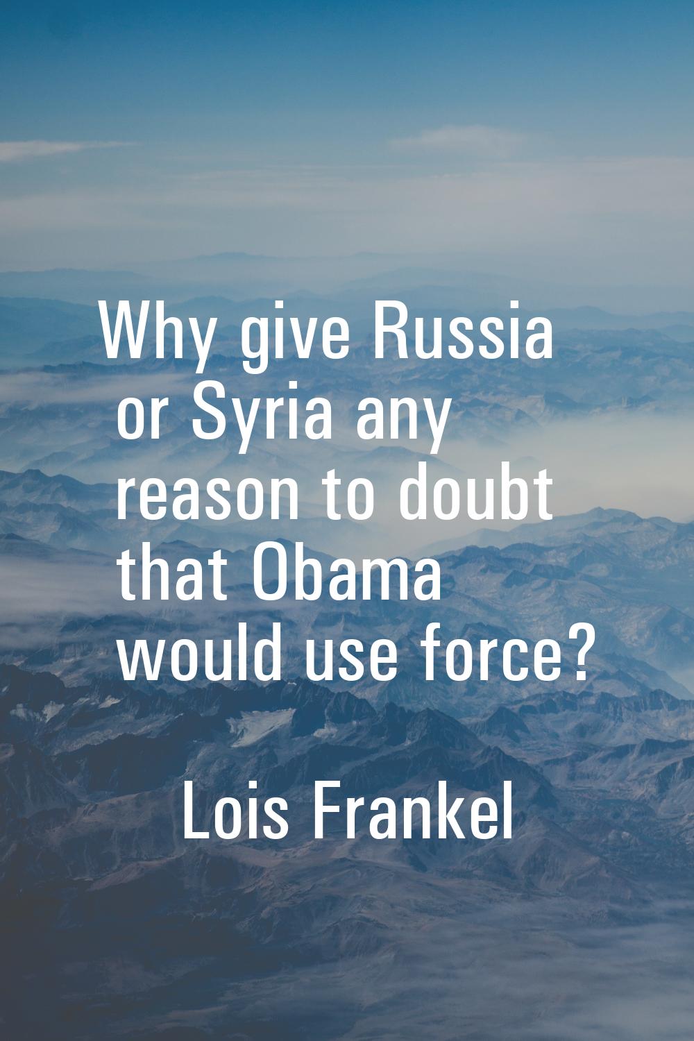 Why give Russia or Syria any reason to doubt that Obama would use force?