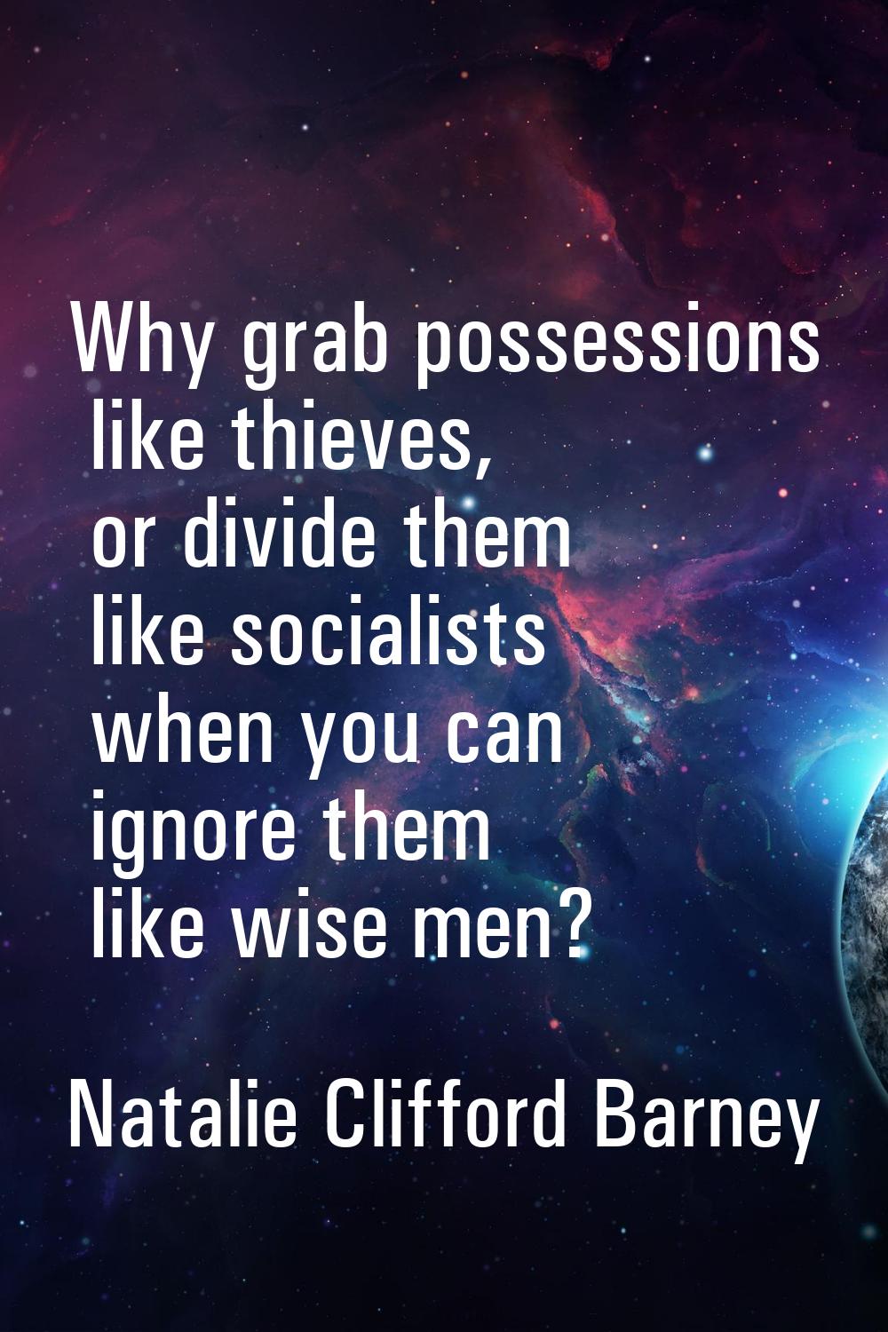 Why grab possessions like thieves, or divide them like socialists when you can ignore them like wis