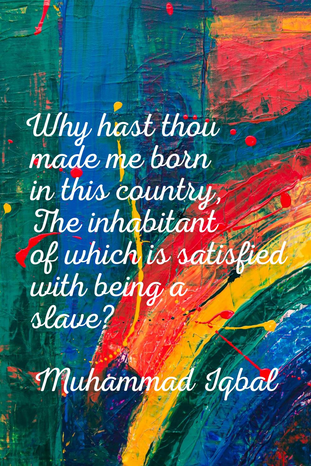 Why hast thou made me born in this country, The inhabitant of which is satisfied with being a slave