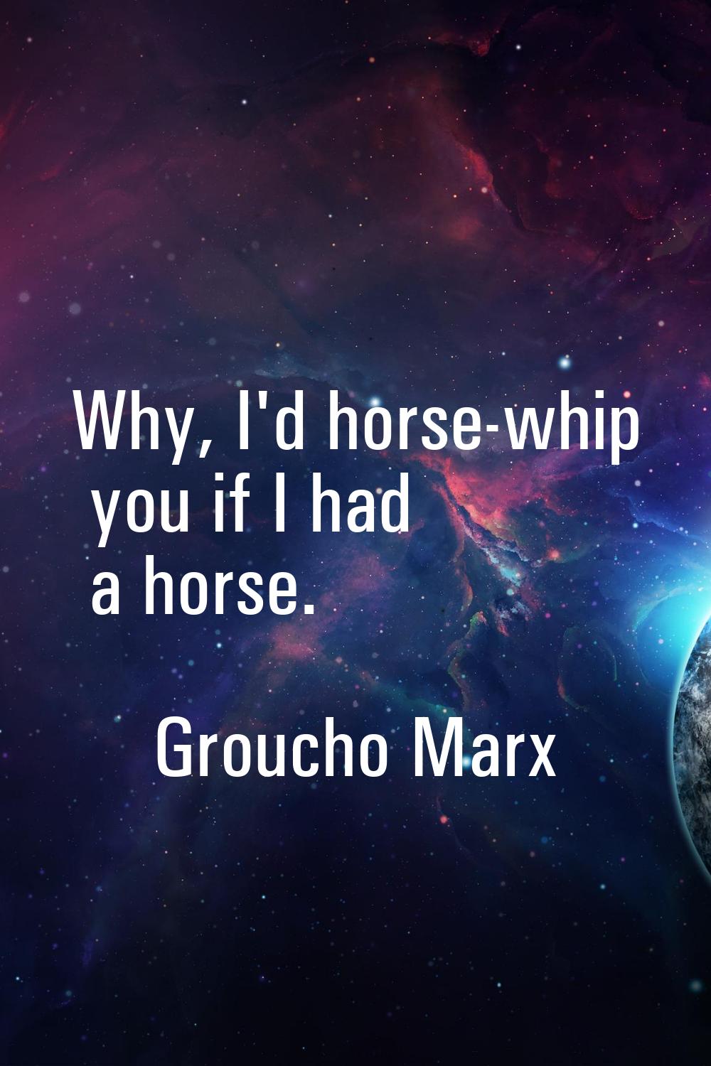 Why, I'd horse-whip you if I had a horse.