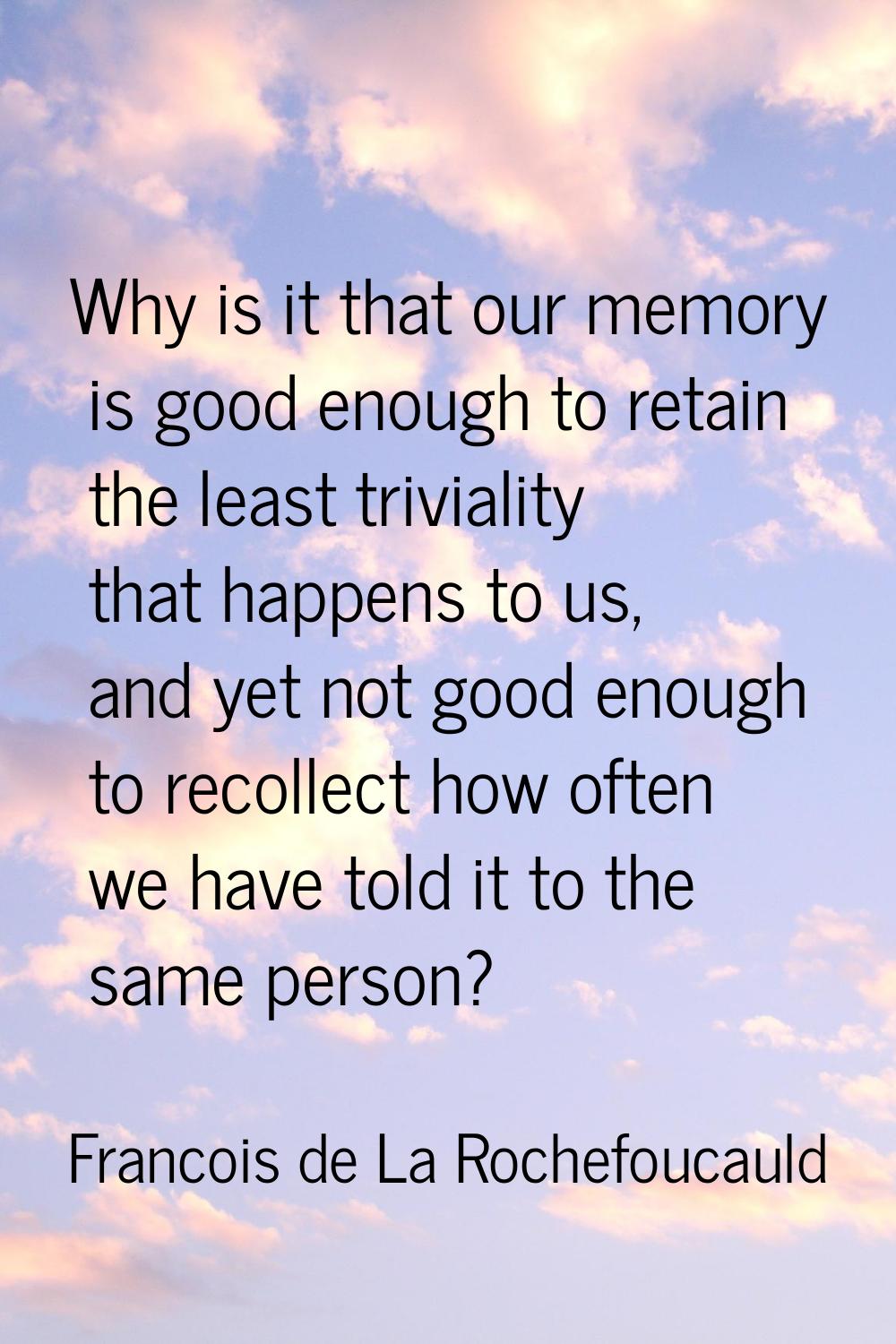 Why is it that our memory is good enough to retain the least triviality that happens to us, and yet