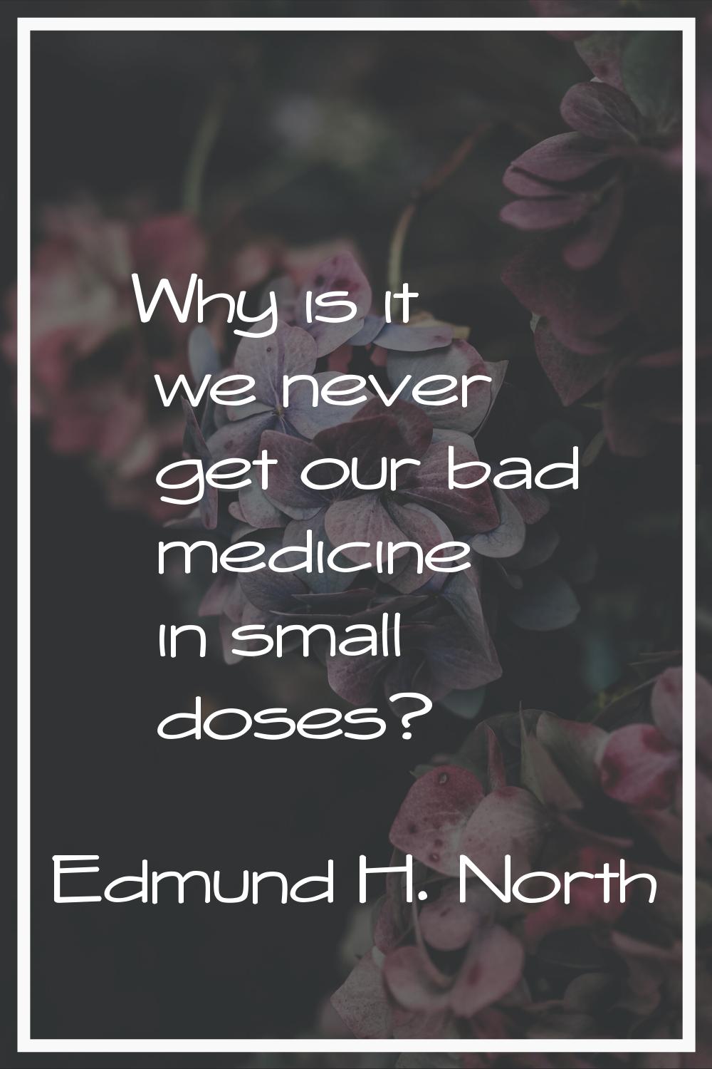 Why is it we never get our bad medicine in small doses?