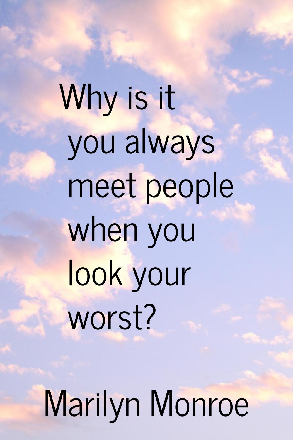 Why is it you always meet people when you look your worst?