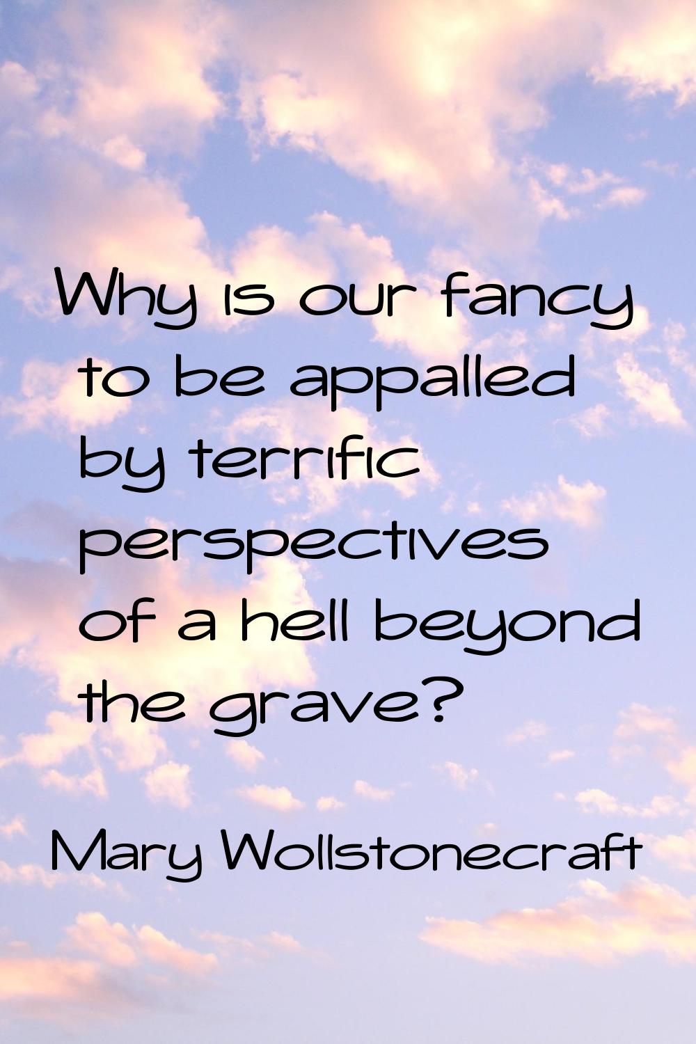 Why is our fancy to be appalled by terrific perspectives of a hell beyond the grave?
