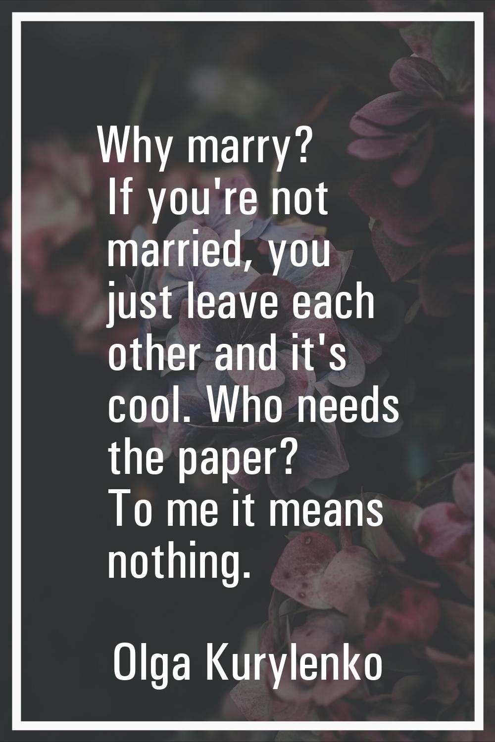 Why marry? If you're not married, you just leave each other and it's cool. Who needs the paper? To 