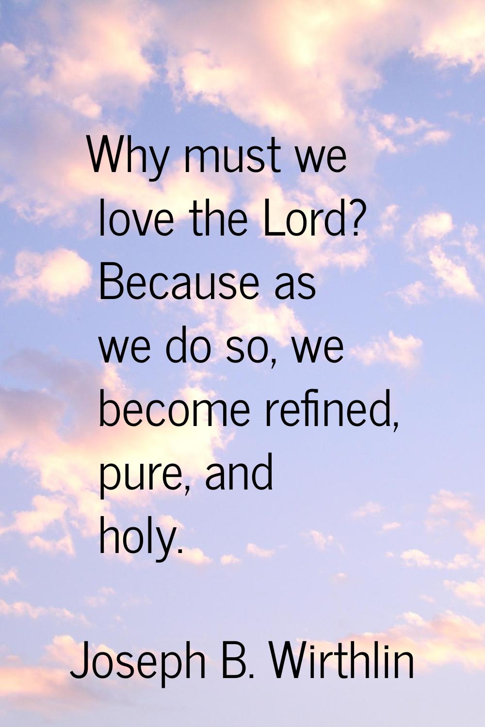Why must we love the Lord? Because as we do so, we become refined, pure, and holy.