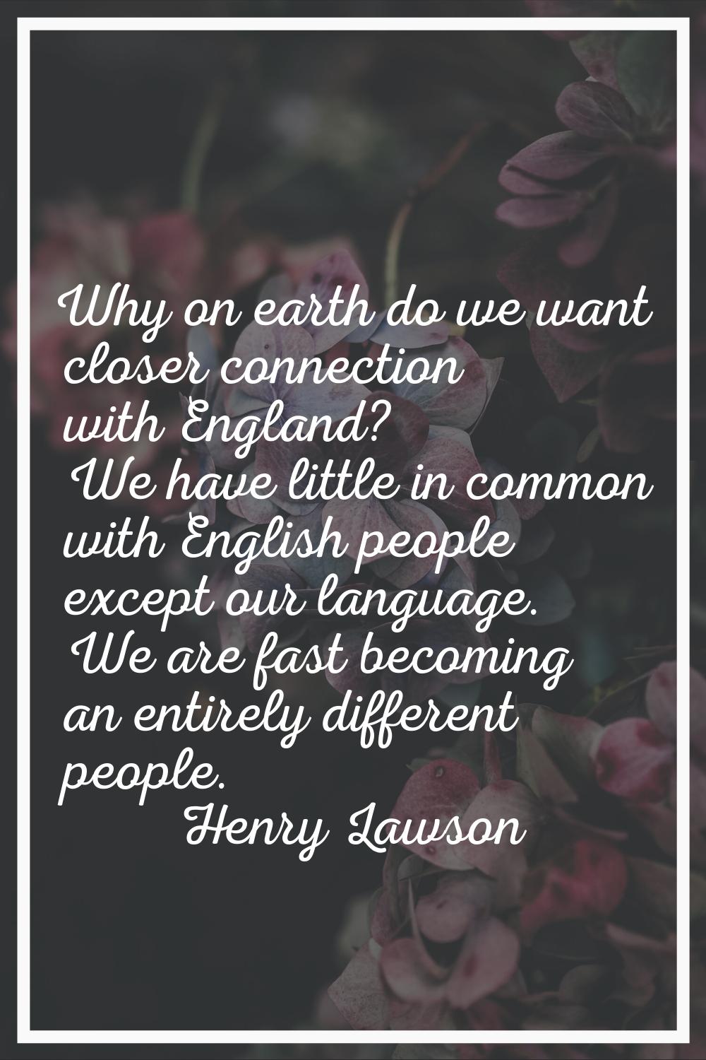 Why on earth do we want closer connection with England? We have little in common with English peopl