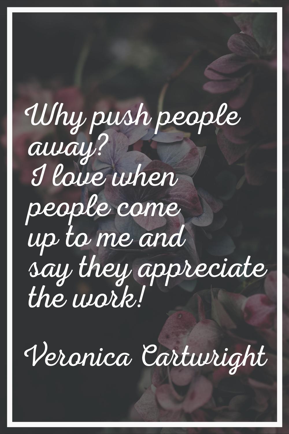 Why push people away? I love when people come up to me and say they appreciate the work!