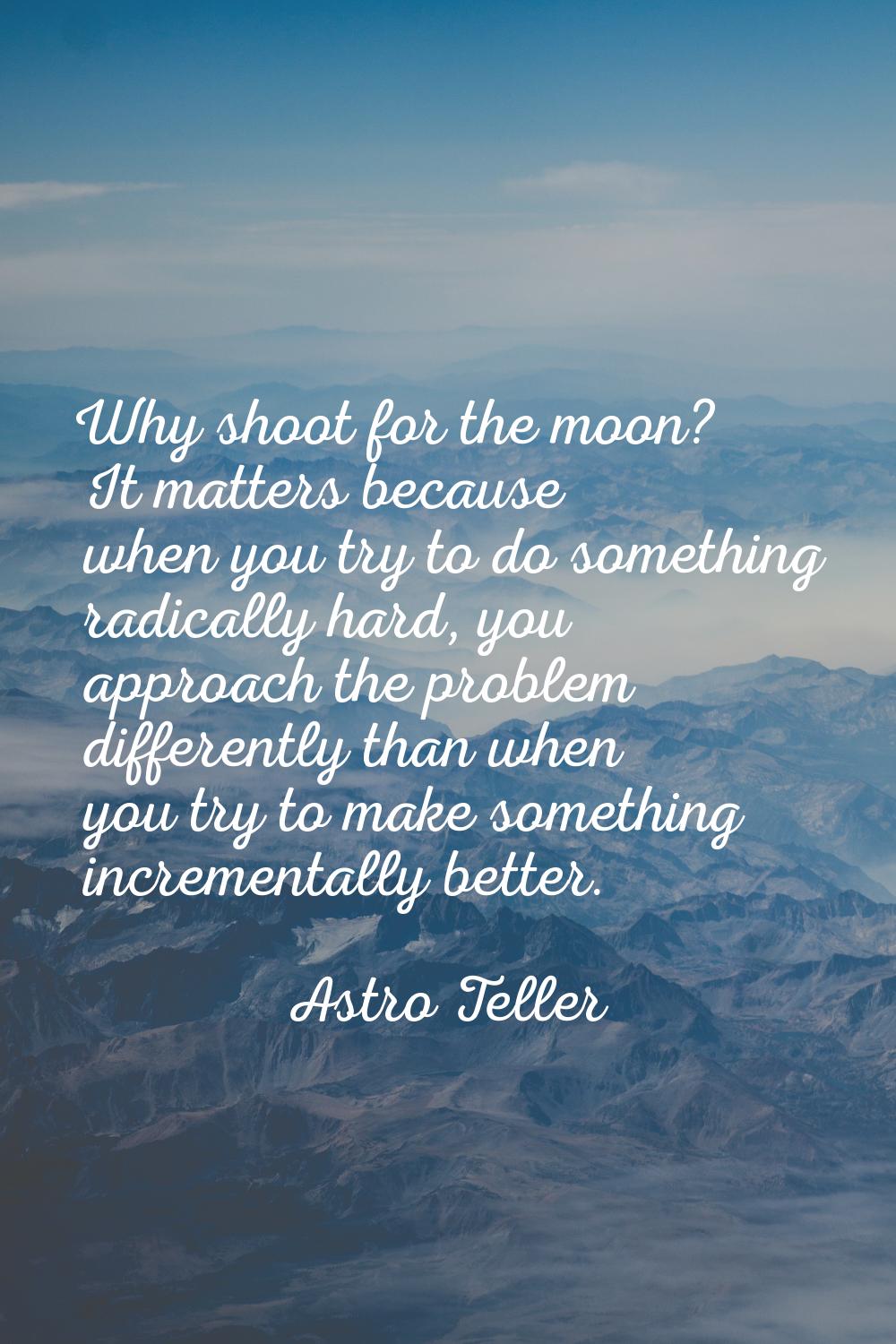 Why shoot for the moon? It matters because when you try to do something radically hard, you approac
