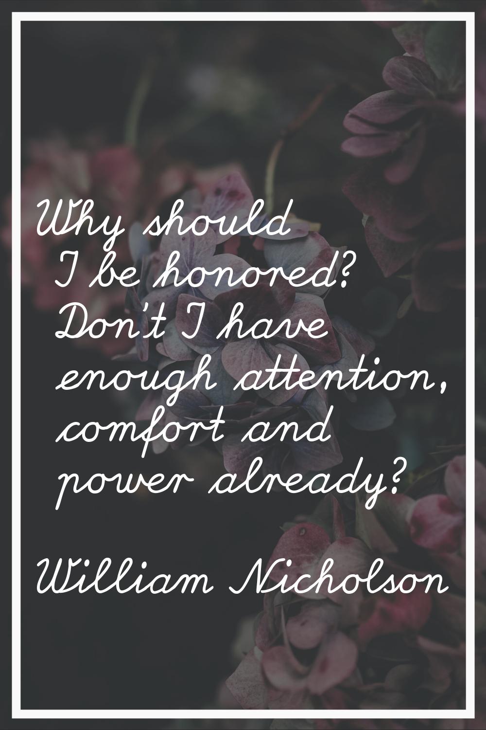 Why should I be honored? Don't I have enough attention, comfort and power already?