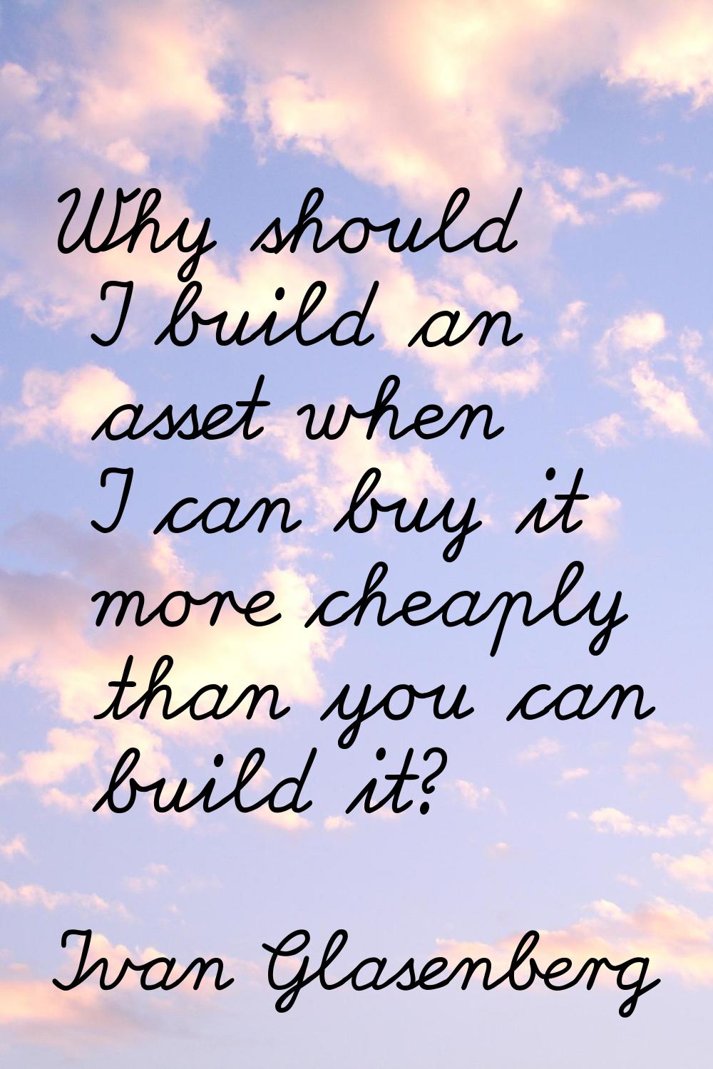 Why should I build an asset when I can buy it more cheaply than you can build it?
