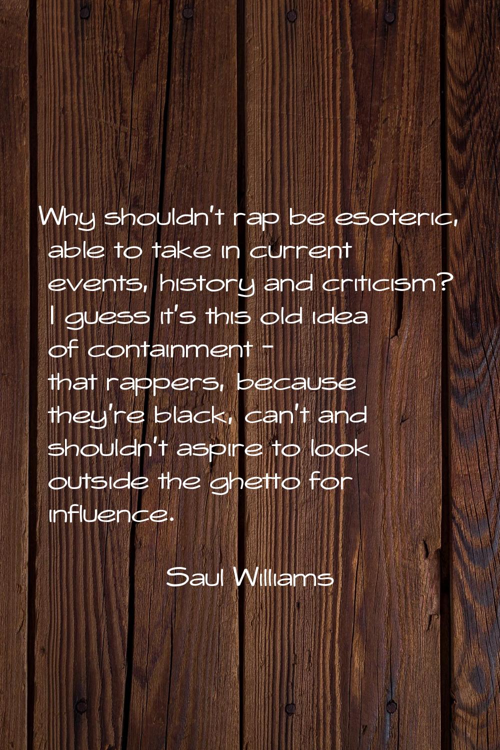 Why shouldn't rap be esoteric, able to take in current events, history and criticism? I guess it's 