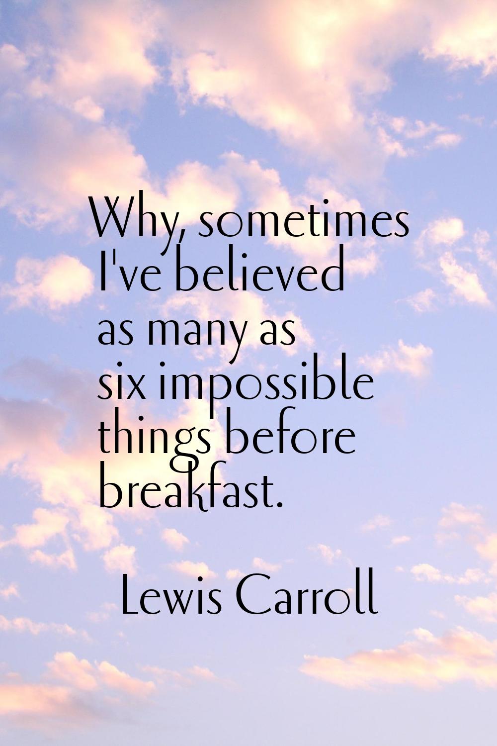 Why, sometimes I've believed as many as six impossible things before breakfast.