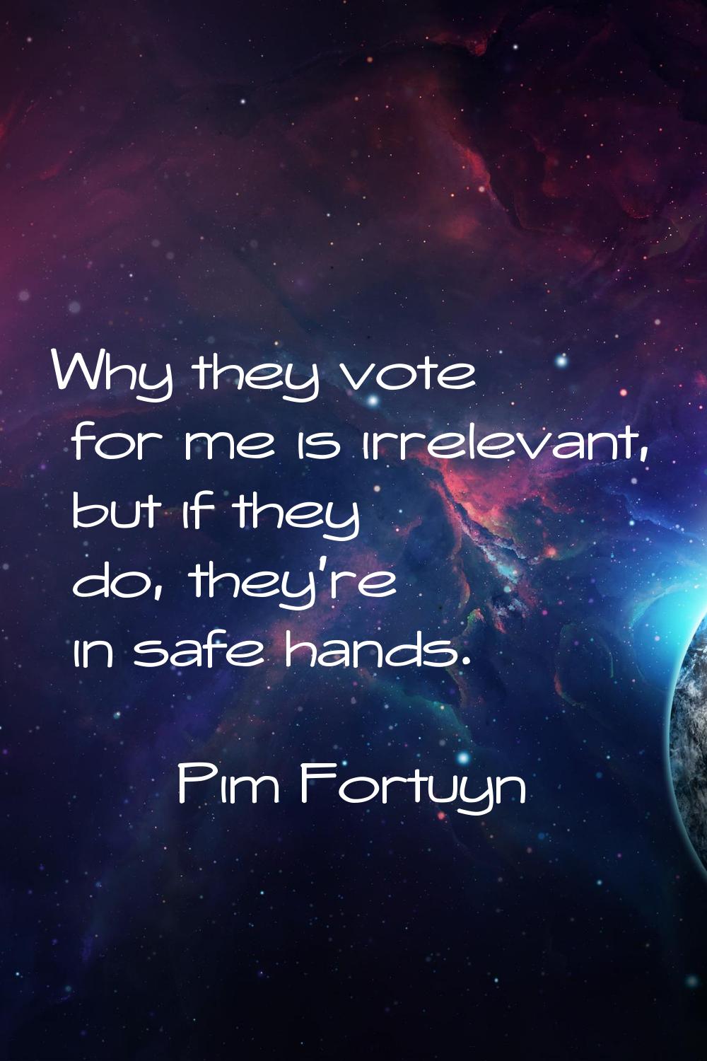Why they vote for me is irrelevant, but if they do, they're in safe hands.
