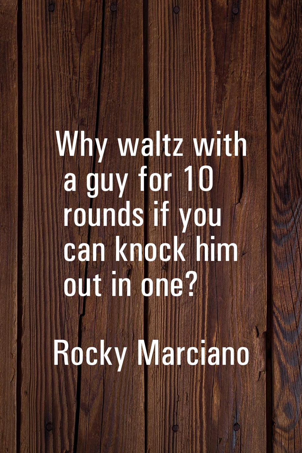 Why waltz with a guy for 10 rounds if you can knock him out in one?