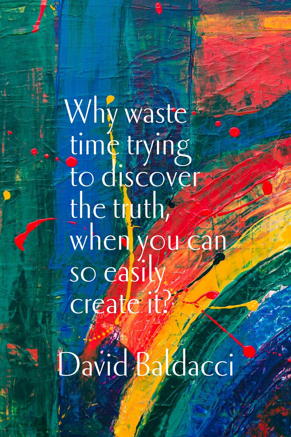 Why waste time trying to discover the truth, when you can so easily create it?