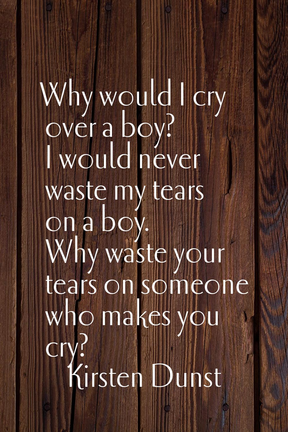 Why would I cry over a boy? I would never waste my tears on a boy. Why waste your tears on someone 