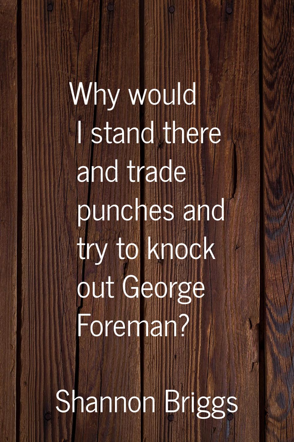 Why would I stand there and trade punches and try to knock out George Foreman?