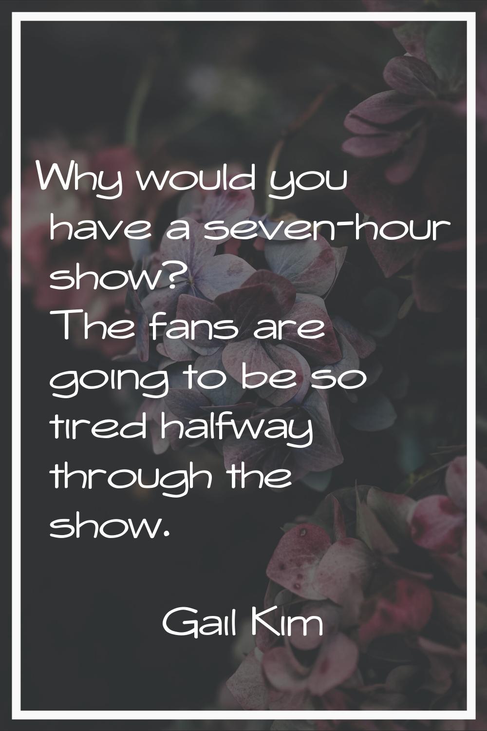 Why would you have a seven-hour show? The fans are going to be so tired halfway through the show.
