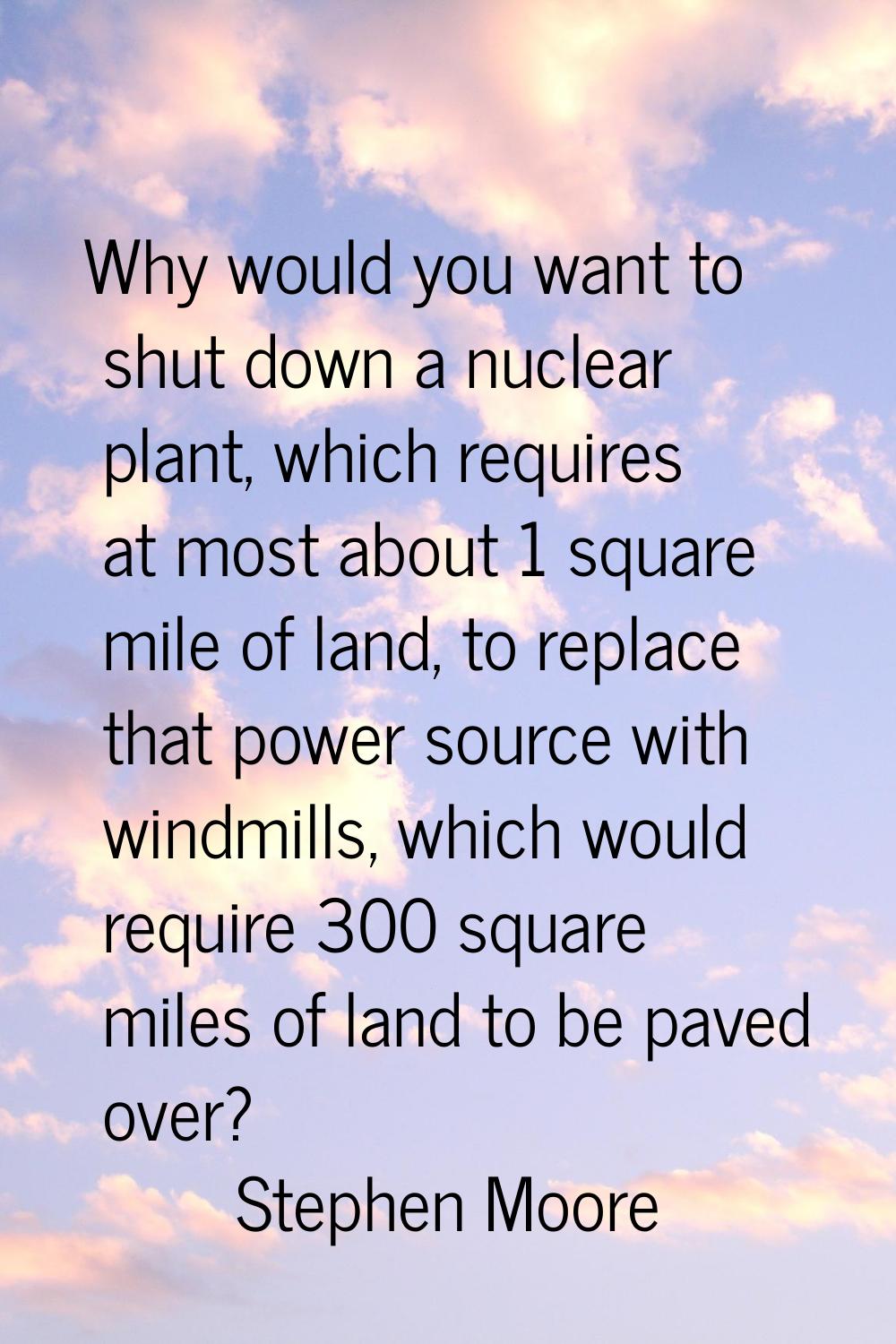 Why would you want to shut down a nuclear plant, which requires at most about 1 square mile of land