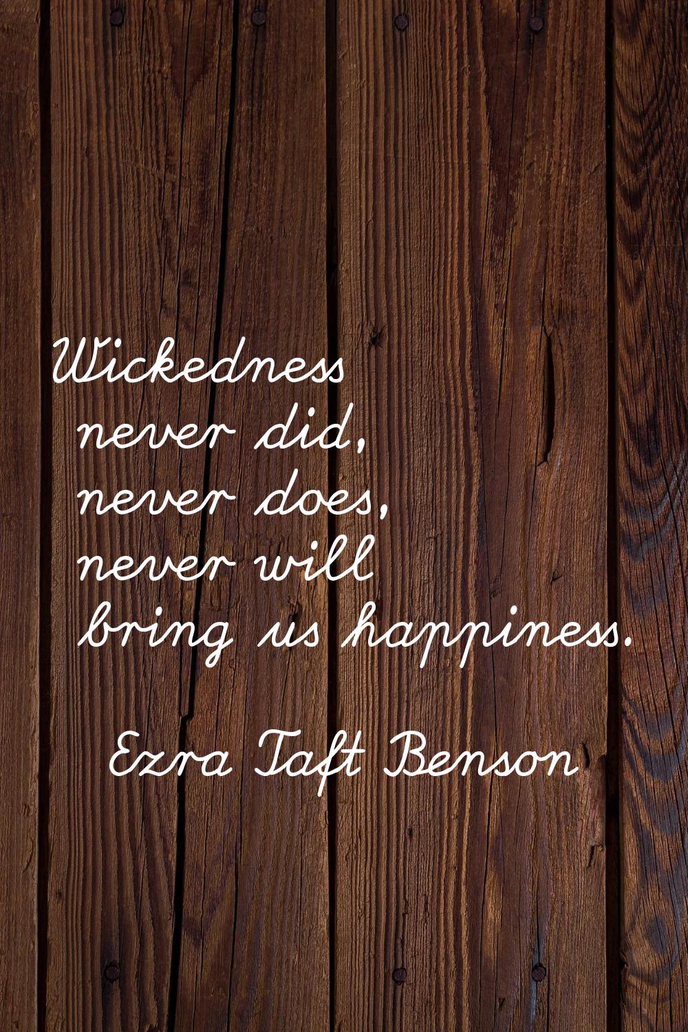 Wickedness never did, never does, never will bring us happiness.
