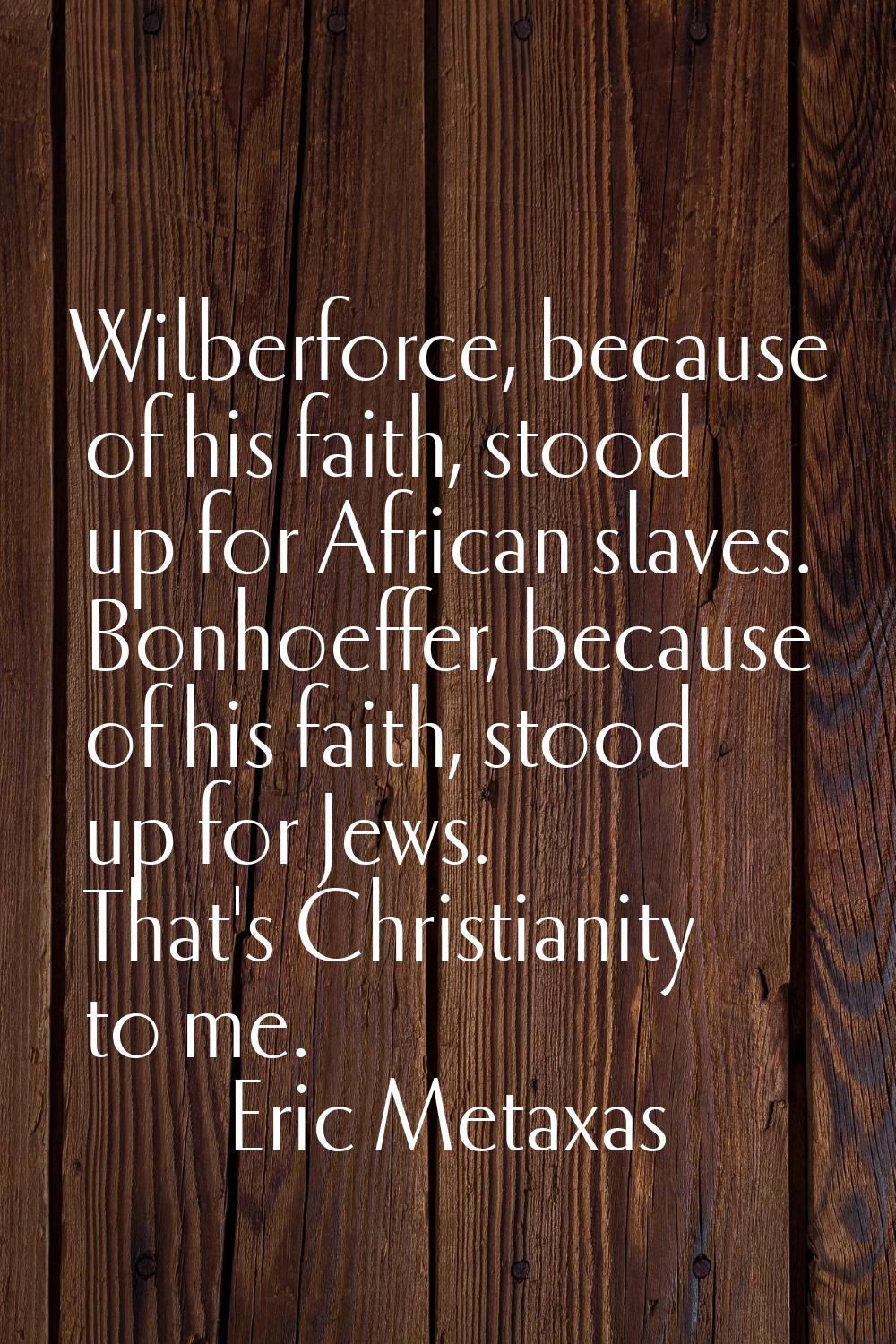 Wilberforce, because of his faith, stood up for African slaves. Bonhoeffer, because of his faith, s