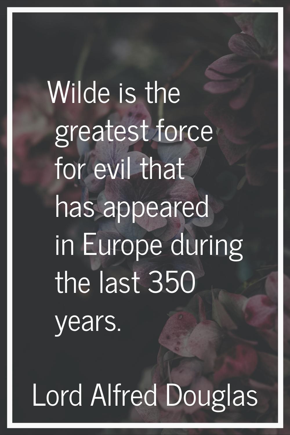Wilde is the greatest force for evil that has appeared in Europe during the last 350 years.
