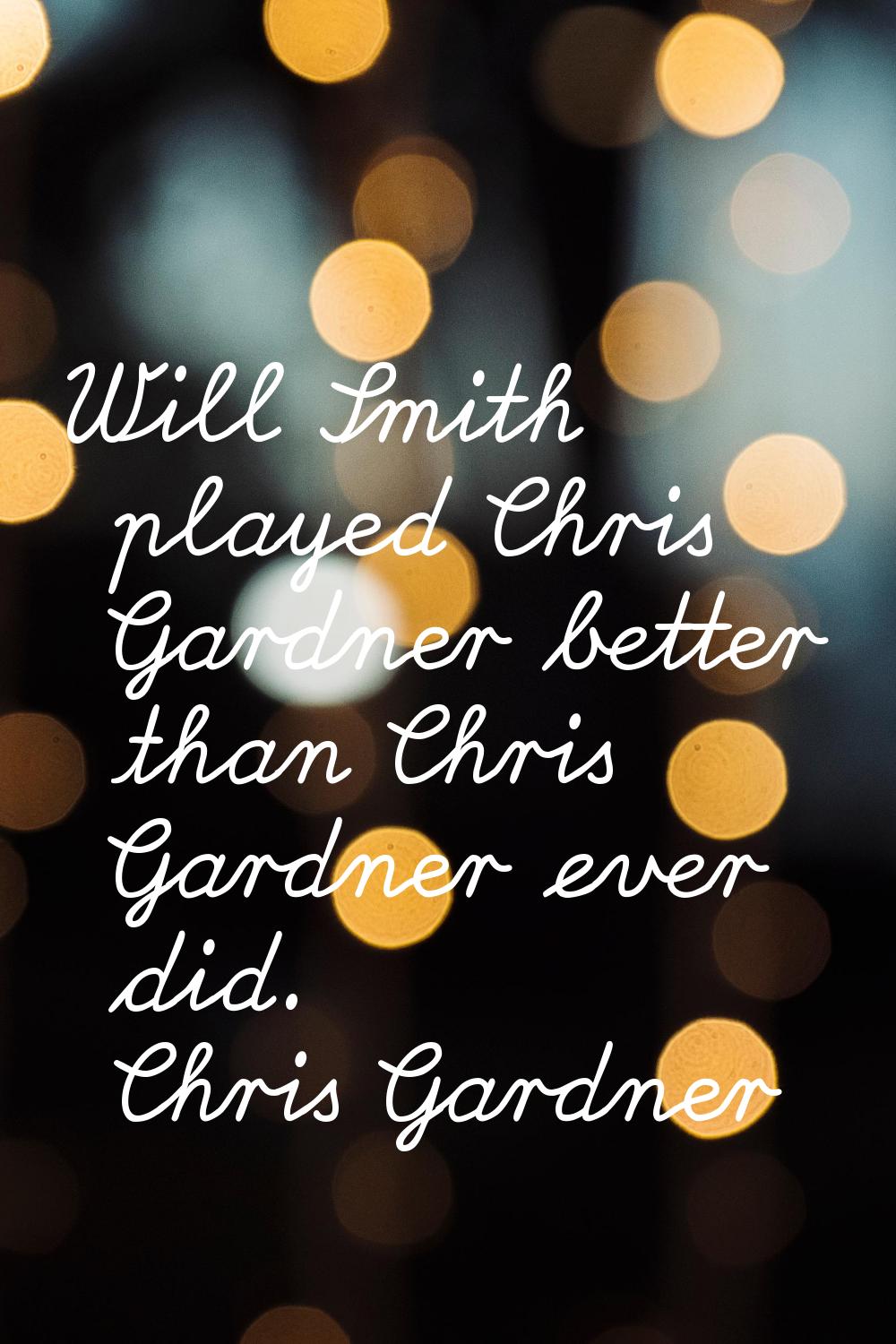 Will Smith played Chris Gardner better than Chris Gardner ever did.