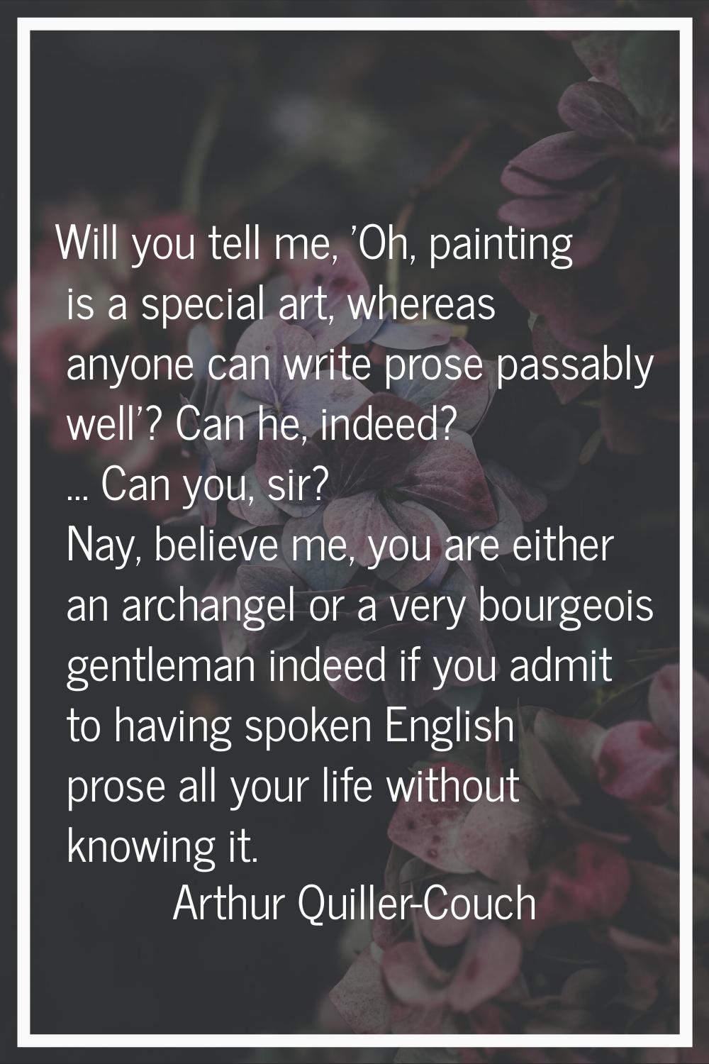 Will you tell me, 'Oh, painting is a special art, whereas anyone can write prose passably well'? Ca