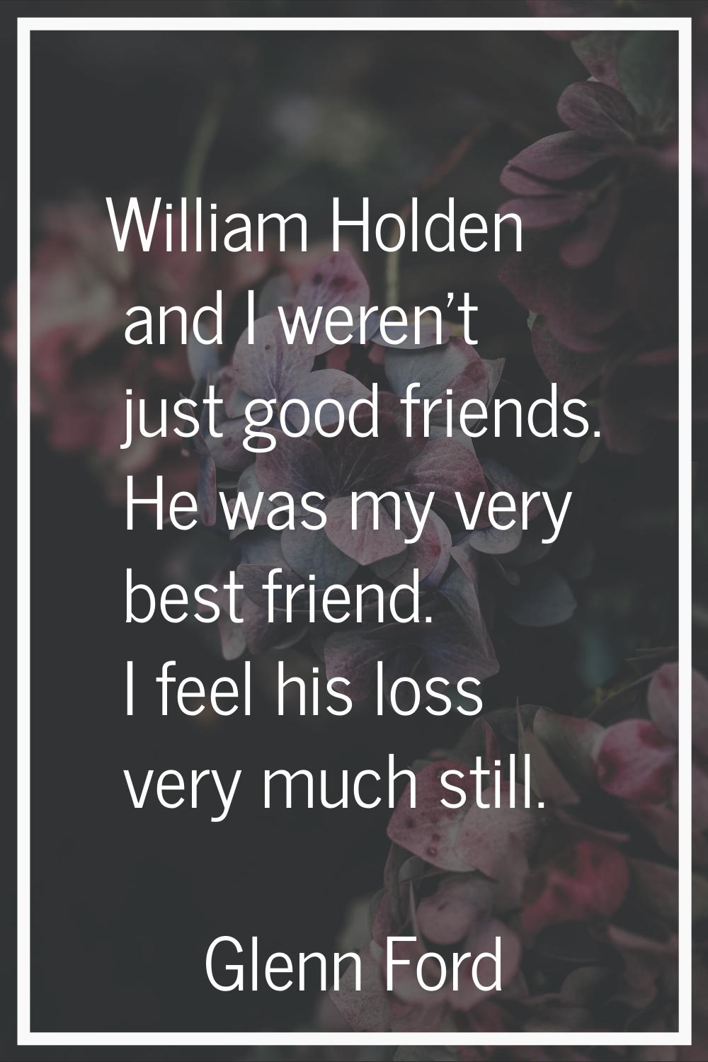 William Holden and I weren't just good friends. He was my very best friend. I feel his loss very mu