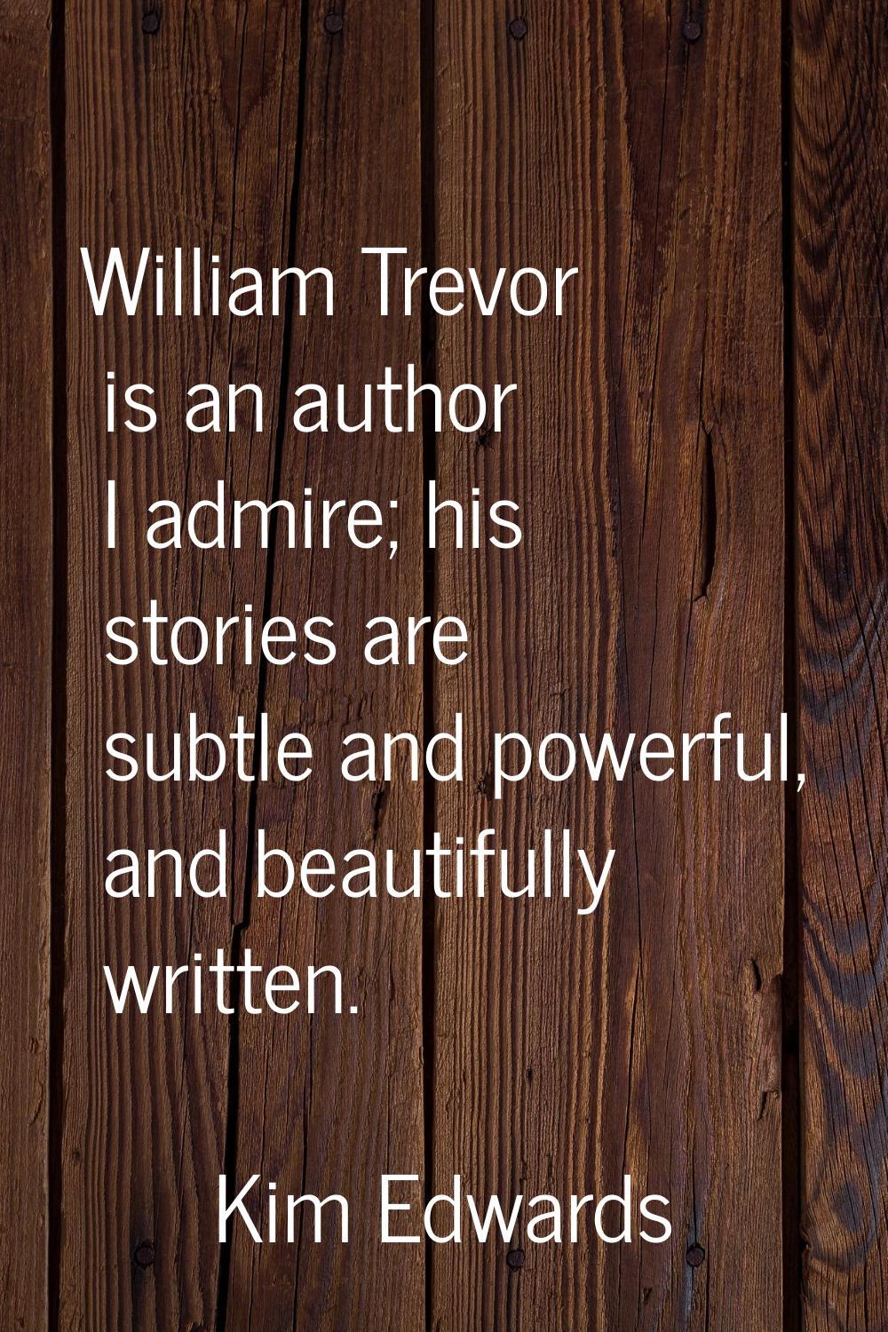 William Trevor is an author I admire; his stories are subtle and powerful, and beautifully written.