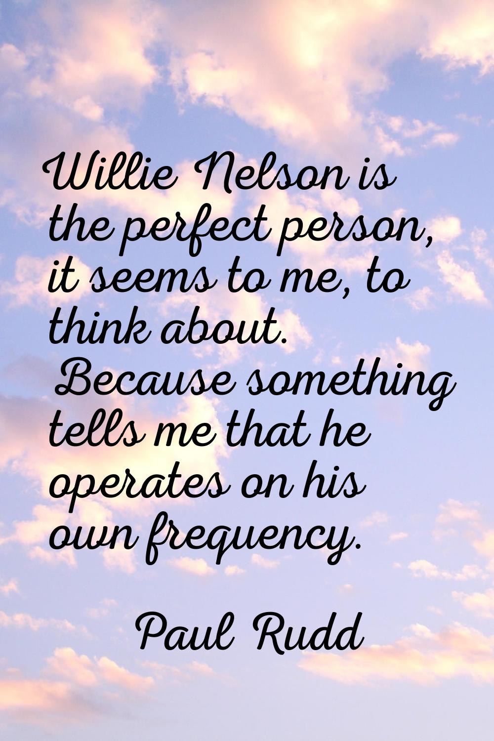 Willie Nelson is the perfect person, it seems to me, to think about. Because something tells me tha