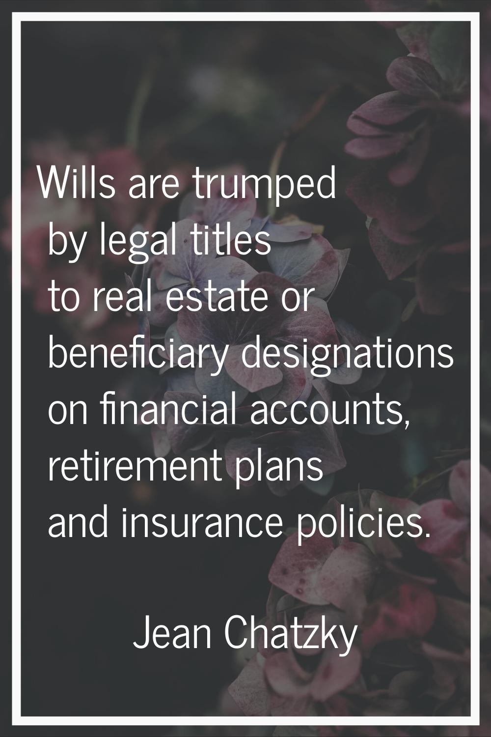 Wills are trumped by legal titles to real estate or beneficiary designations on financial accounts,