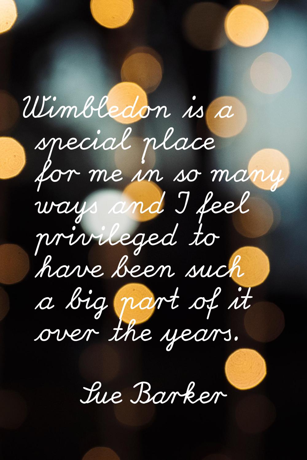 Wimbledon is a special place for me in so many ways and I feel privileged to have been such a big p