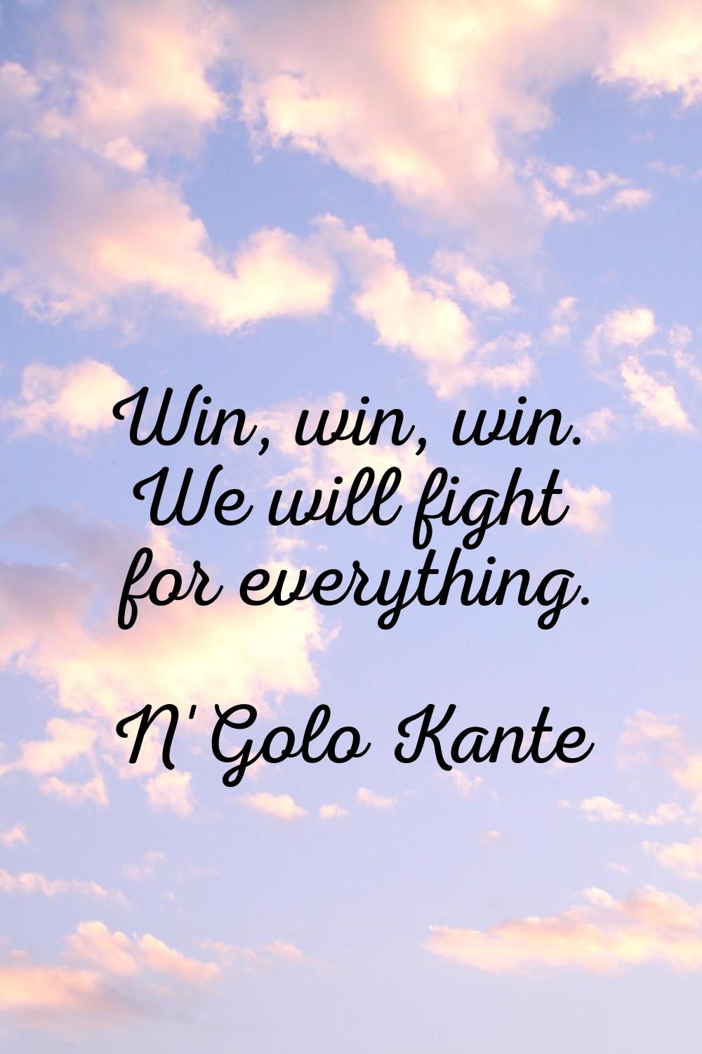 Win, win, win. We will fight for everything.