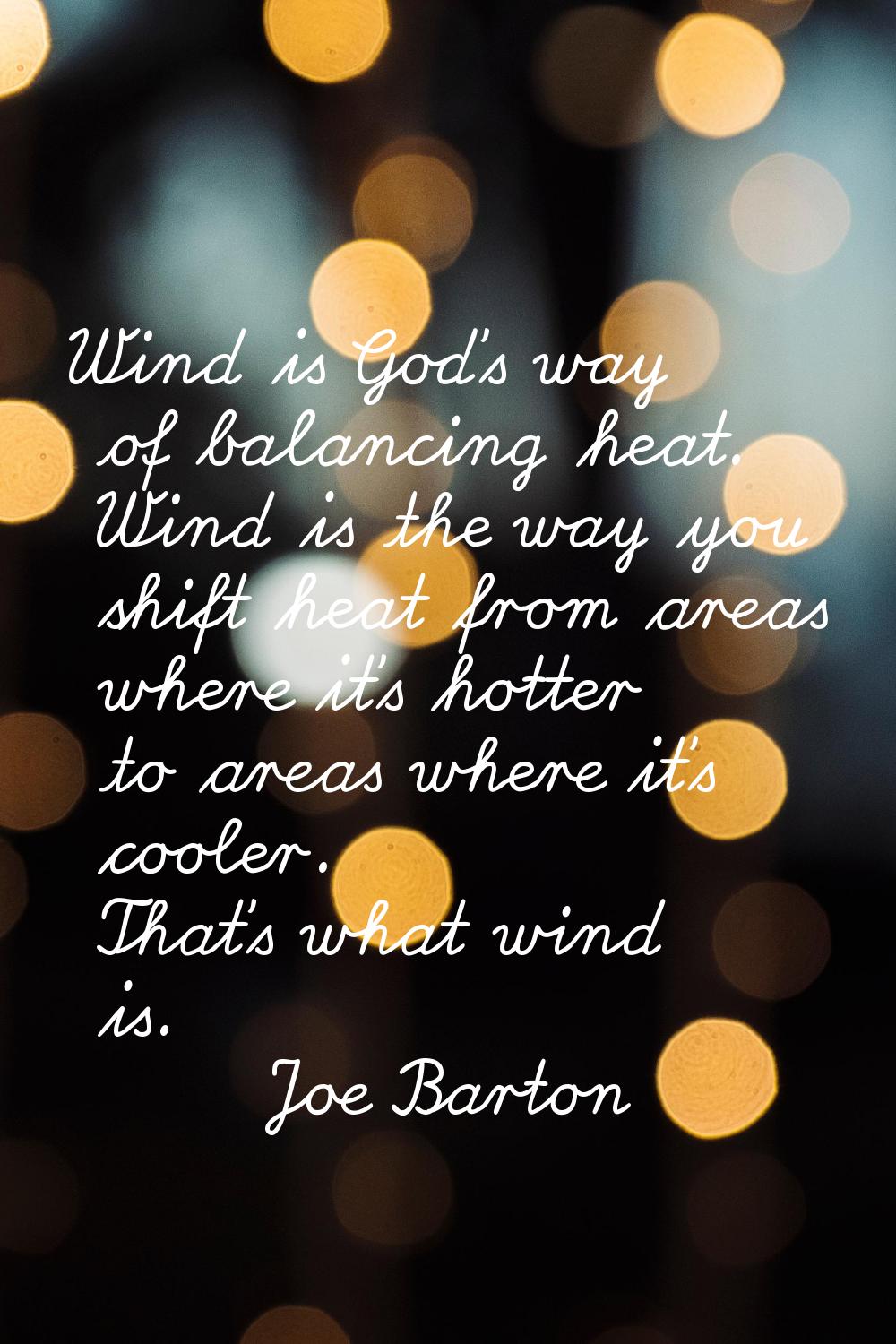 Wind is God's way of balancing heat. Wind is the way you shift heat from areas where it's hotter to
