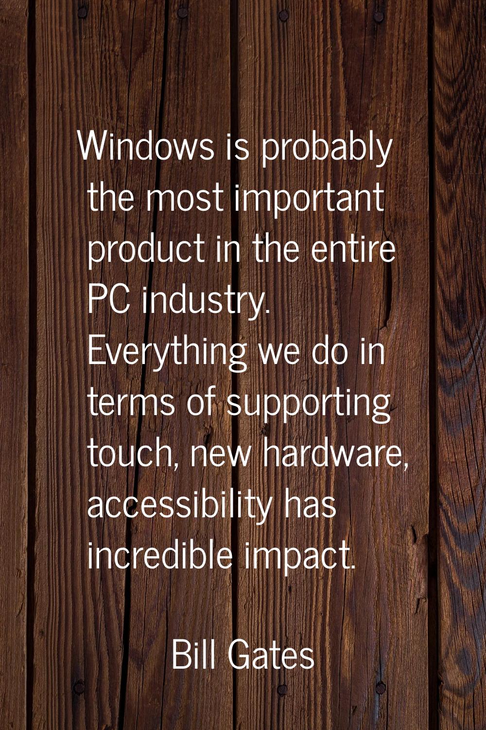 Windows is probably the most important product in the entire PC industry. Everything we do in terms